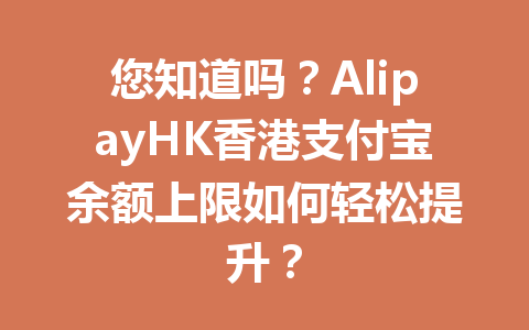您知道吗?AlipayHK香港支付宝余额上限如何轻松提升? 一