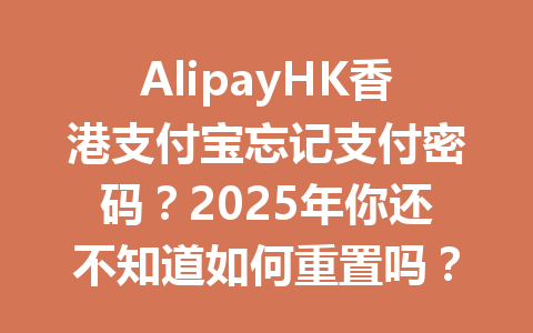 AlipayHK香港支付宝忘记支付密码?2025年你还不知道如何重置吗? 一