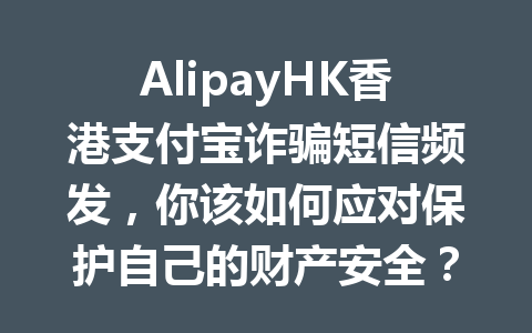 AlipayHK香港支付宝诈骗短信频发,你该如何应对保护自己的财产安全? 一
