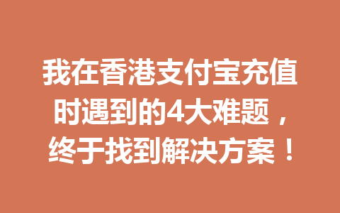 我在香港支付宝充值时遇到的4大难题,终于找到解决方案! 一