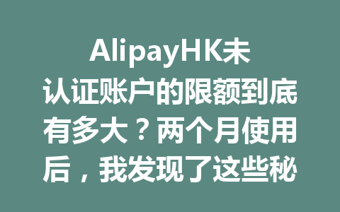 AlipayHK未认证账户的限额到底有多大？两个月使用后，我发现了这些秘密 一
