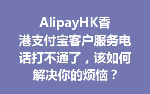 AlipayHK香港支付宝客户服务电话打不通了,该如何解决你的烦恼? 一