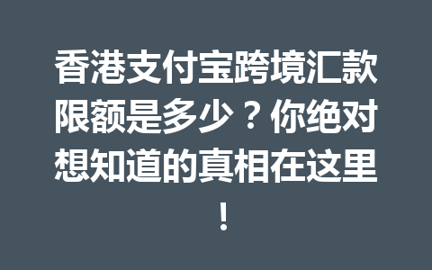 香港支付宝跨境汇款限额是多少?你绝对想知道的真相在这里! 一