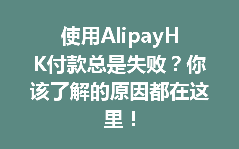 使用AlipayHK付款总是失败？你该了解的原因都在这里！ 一