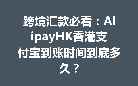 跨境汇款必看:AlipayHK香港支付宝到账时间到底多久? 一