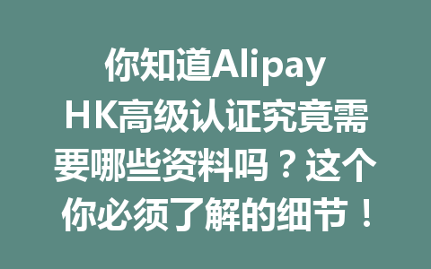 你知道AlipayHK高级认证究竟需要哪些资料吗？这个你必须了解的细节！ 一