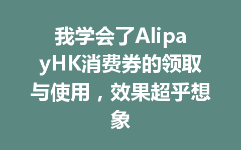 我学会了AlipayHK消费券的领取与使用,效果超乎想象 一