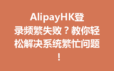 AlipayHK登录频繁失败?教你轻松解决系统繁忙问题! 一