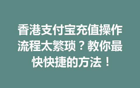 香港支付宝充值操作流程太繁琐？教你最快快捷的方法！ 一