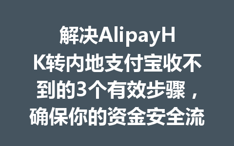 解决AlipayHK转内地支付宝收不到的3个有效步骤,确保你的资金安全流转 一
